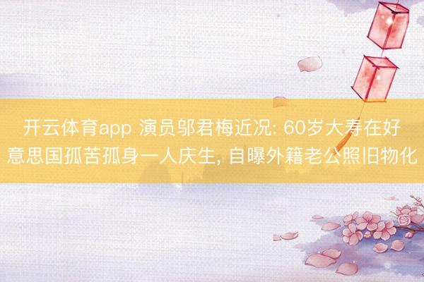 开云体育app 演员邬君梅近况: 60岁大寿在好意思国孤苦孤身一人庆生， 自曝外籍老公照旧物化