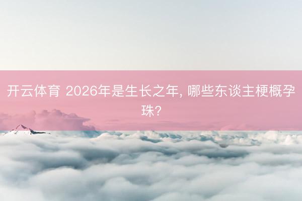开云体育 2026年是生长之年， 哪些东谈主梗概孕珠?