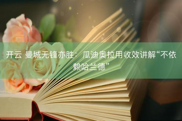开云 曼城无锋亦胜：瓜迪奥拉用收效讲解“不依赖哈兰德”