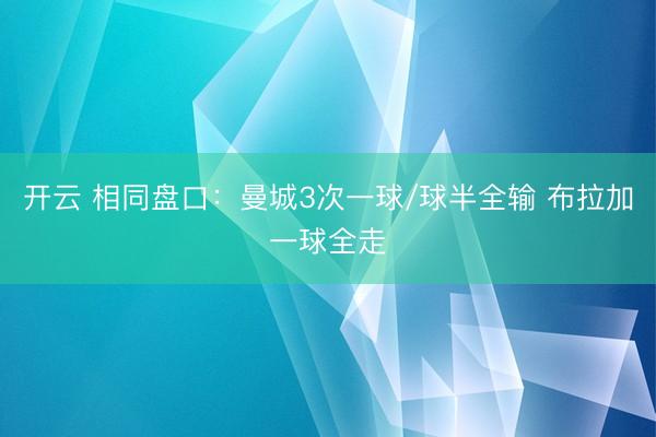 开云 相同盘口：曼城3次一球/球半全输 布拉加一球全走