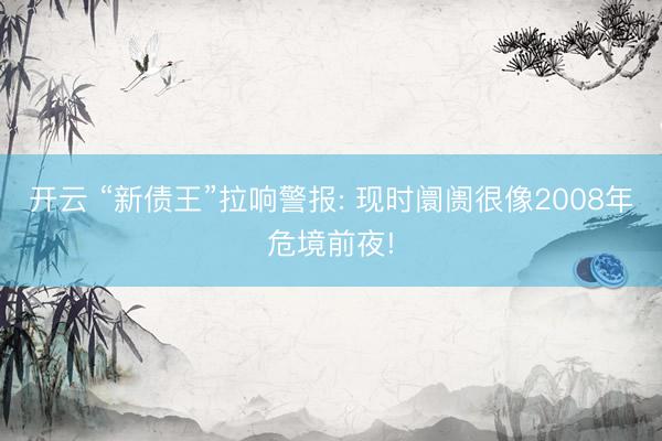 开云 “新债王”拉响警报: 现时阛阓很像2008年危境前夜!