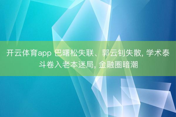 开云体育app 巴曙松失联、郭云钊失散， 学术泰斗卷入老本迷局， 金融圈暗潮